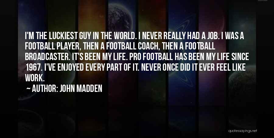 John Madden Quotes: I'm The Luckiest Guy In The World. I Never Really Had A Job. I Was A Football Player, Then A