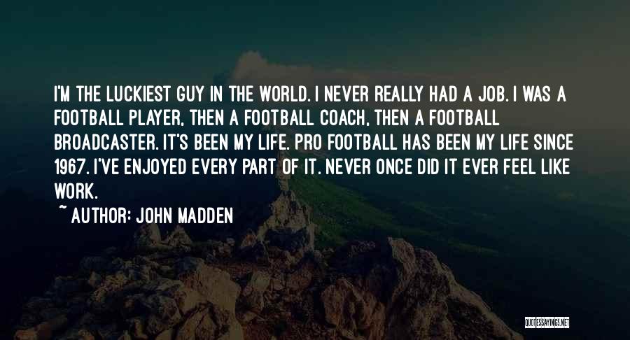 John Madden Quotes: I'm The Luckiest Guy In The World. I Never Really Had A Job. I Was A Football Player, Then A