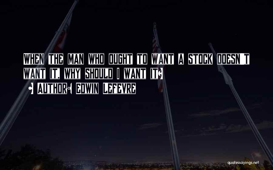 Edwin Lefevre Quotes: When The Man Who Ought To Want A Stock Doesn't Want It, Why Should I Want It?