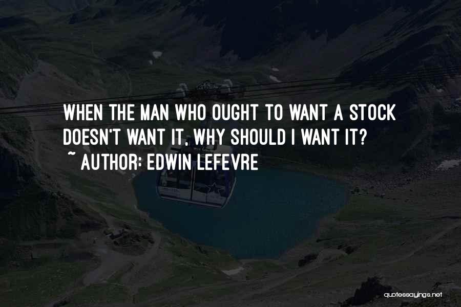 Edwin Lefevre Quotes: When The Man Who Ought To Want A Stock Doesn't Want It, Why Should I Want It?