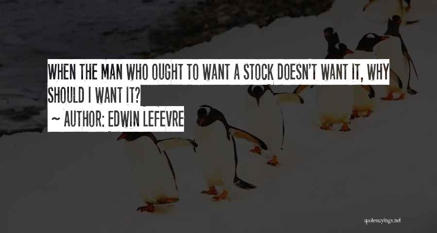 Edwin Lefevre Quotes: When The Man Who Ought To Want A Stock Doesn't Want It, Why Should I Want It?