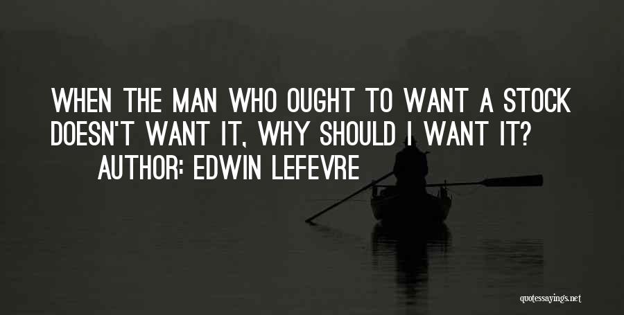 Edwin Lefevre Quotes: When The Man Who Ought To Want A Stock Doesn't Want It, Why Should I Want It?