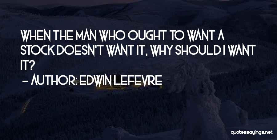 Edwin Lefevre Quotes: When The Man Who Ought To Want A Stock Doesn't Want It, Why Should I Want It?