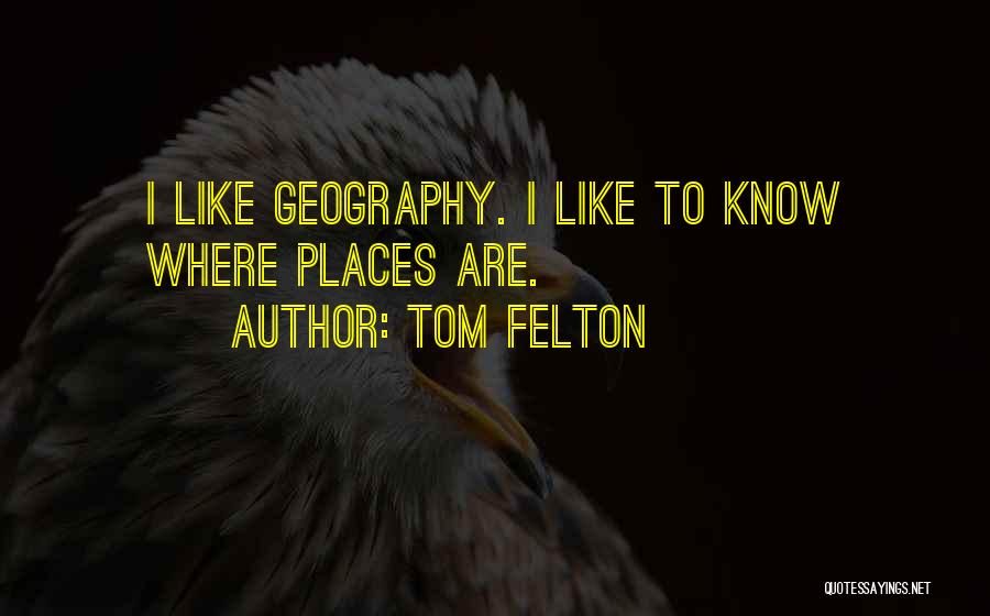 Tom Felton Quotes: I Like Geography. I Like To Know Where Places Are.