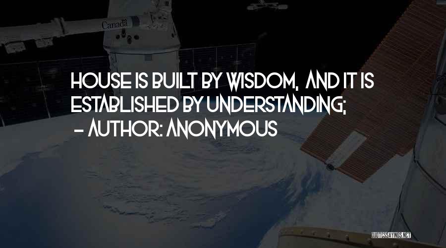 Anonymous Quotes: House Is Built By Wisdom, And It Is Established By Understanding;