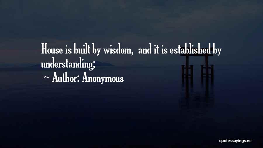 Anonymous Quotes: House Is Built By Wisdom, And It Is Established By Understanding;