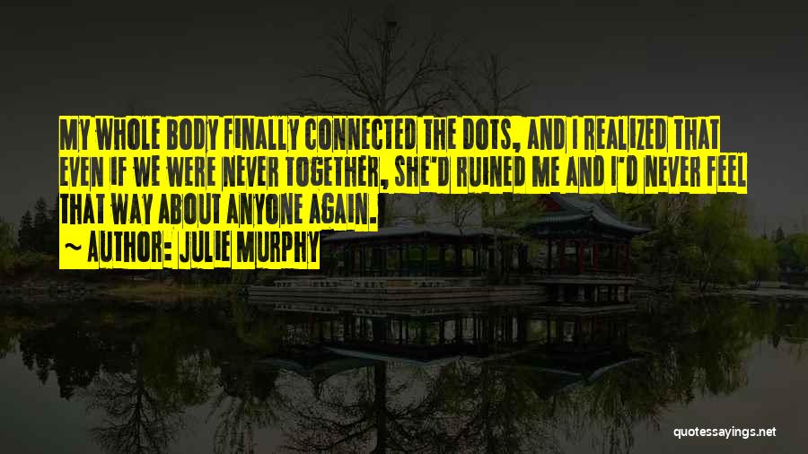 Julie Murphy Quotes: My Whole Body Finally Connected The Dots, And I Realized That Even If We Were Never Together, She'd Ruined Me