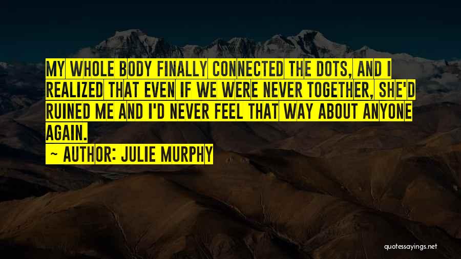 Julie Murphy Quotes: My Whole Body Finally Connected The Dots, And I Realized That Even If We Were Never Together, She'd Ruined Me