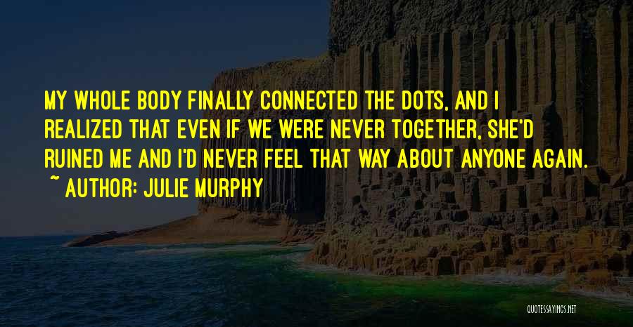 Julie Murphy Quotes: My Whole Body Finally Connected The Dots, And I Realized That Even If We Were Never Together, She'd Ruined Me