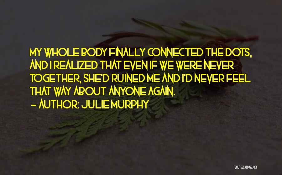 Julie Murphy Quotes: My Whole Body Finally Connected The Dots, And I Realized That Even If We Were Never Together, She'd Ruined Me