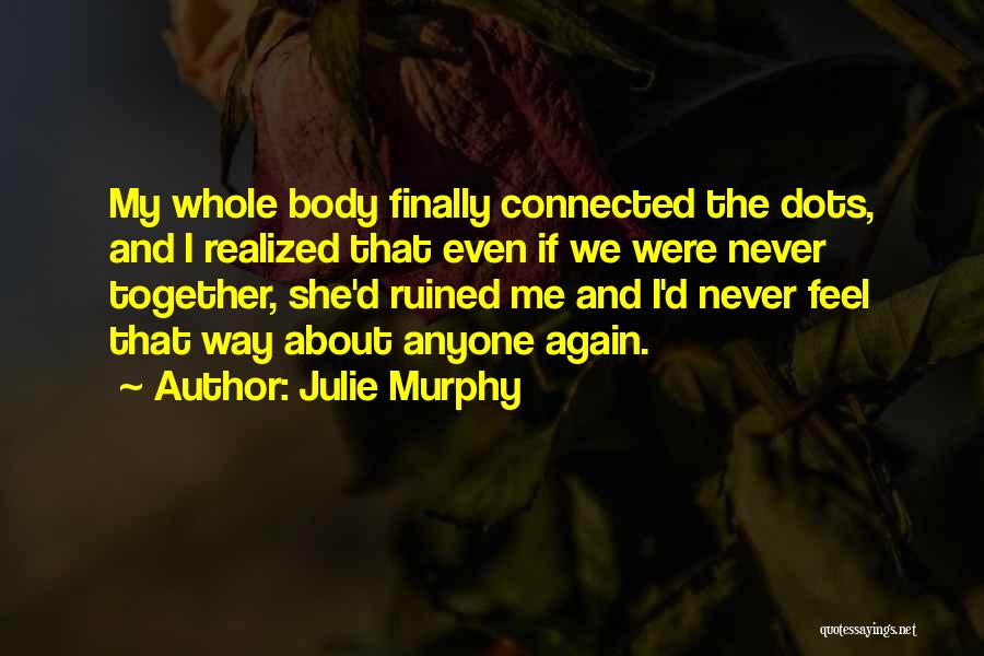 Julie Murphy Quotes: My Whole Body Finally Connected The Dots, And I Realized That Even If We Were Never Together, She'd Ruined Me