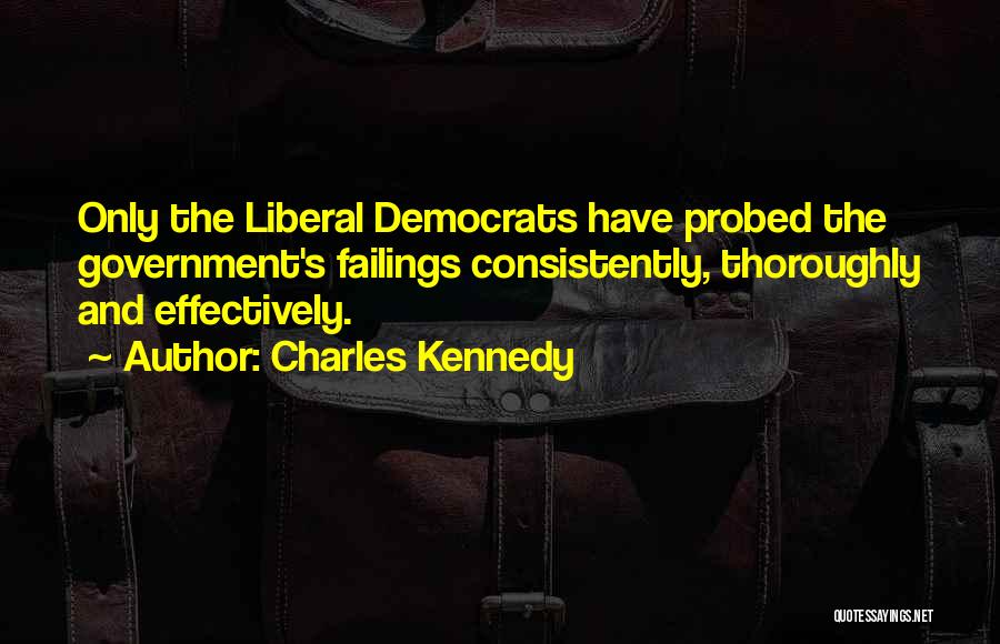 Charles Kennedy Quotes: Only The Liberal Democrats Have Probed The Government's Failings Consistently, Thoroughly And Effectively.