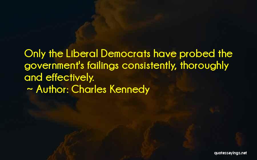 Charles Kennedy Quotes: Only The Liberal Democrats Have Probed The Government's Failings Consistently, Thoroughly And Effectively.