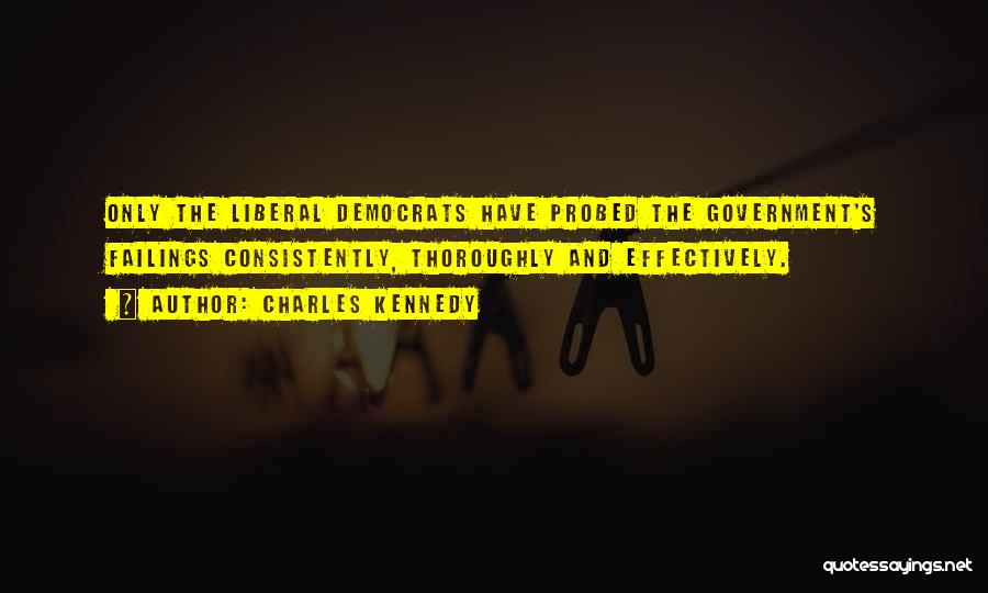 Charles Kennedy Quotes: Only The Liberal Democrats Have Probed The Government's Failings Consistently, Thoroughly And Effectively.