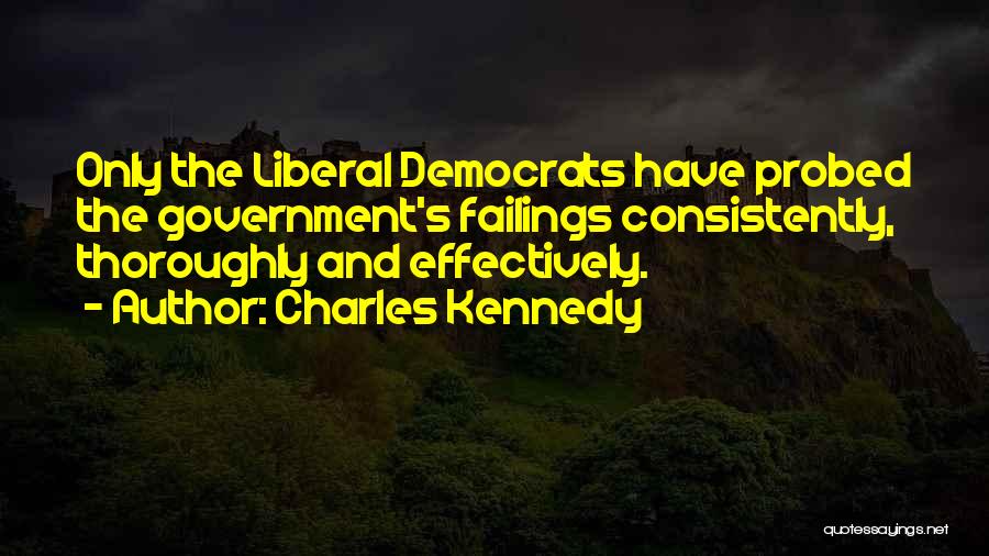 Charles Kennedy Quotes: Only The Liberal Democrats Have Probed The Government's Failings Consistently, Thoroughly And Effectively.