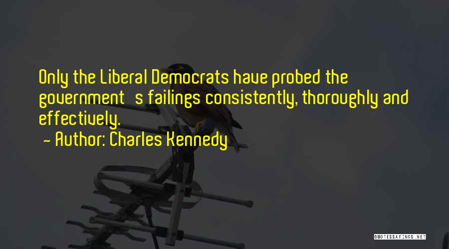 Charles Kennedy Quotes: Only The Liberal Democrats Have Probed The Government's Failings Consistently, Thoroughly And Effectively.