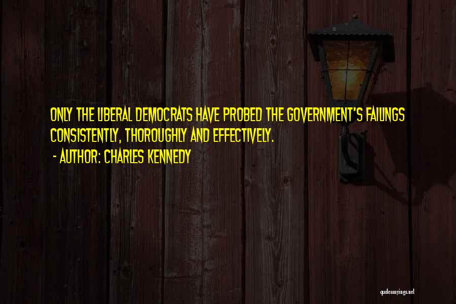 Charles Kennedy Quotes: Only The Liberal Democrats Have Probed The Government's Failings Consistently, Thoroughly And Effectively.