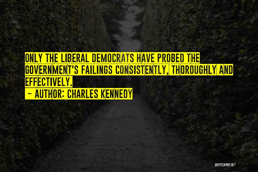 Charles Kennedy Quotes: Only The Liberal Democrats Have Probed The Government's Failings Consistently, Thoroughly And Effectively.