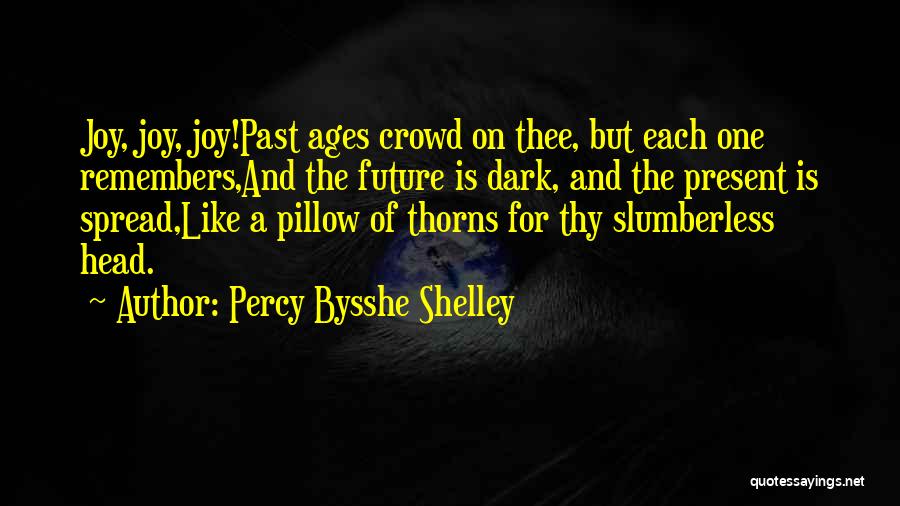 Percy Bysshe Shelley Quotes: Joy, Joy, Joy!past Ages Crowd On Thee, But Each One Remembers,and The Future Is Dark, And The Present Is Spread,like