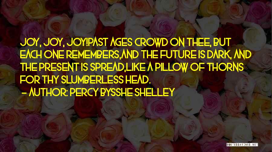 Percy Bysshe Shelley Quotes: Joy, Joy, Joy!past Ages Crowd On Thee, But Each One Remembers,and The Future Is Dark, And The Present Is Spread,like