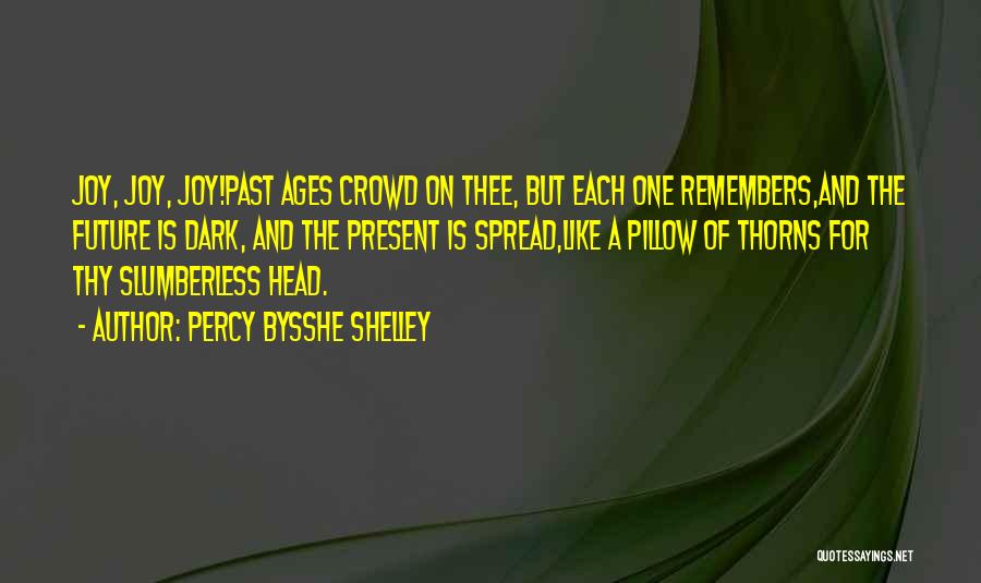 Percy Bysshe Shelley Quotes: Joy, Joy, Joy!past Ages Crowd On Thee, But Each One Remembers,and The Future Is Dark, And The Present Is Spread,like