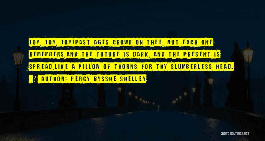 Percy Bysshe Shelley Quotes: Joy, Joy, Joy!past Ages Crowd On Thee, But Each One Remembers,and The Future Is Dark, And The Present Is Spread,like