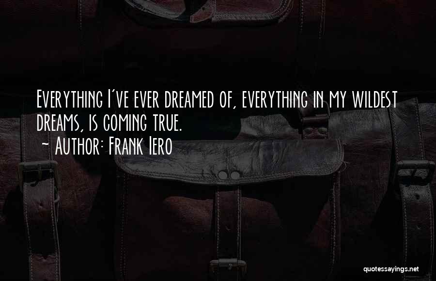 Frank Iero Quotes: Everything I've Ever Dreamed Of, Everything In My Wildest Dreams, Is Coming True.