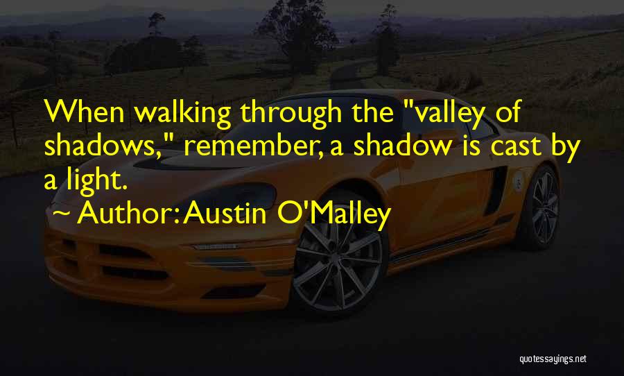 Austin O'Malley Quotes: When Walking Through The Valley Of Shadows, Remember, A Shadow Is Cast By A Light.