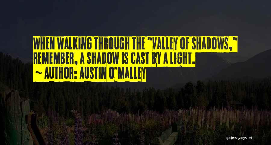 Austin O'Malley Quotes: When Walking Through The Valley Of Shadows, Remember, A Shadow Is Cast By A Light.