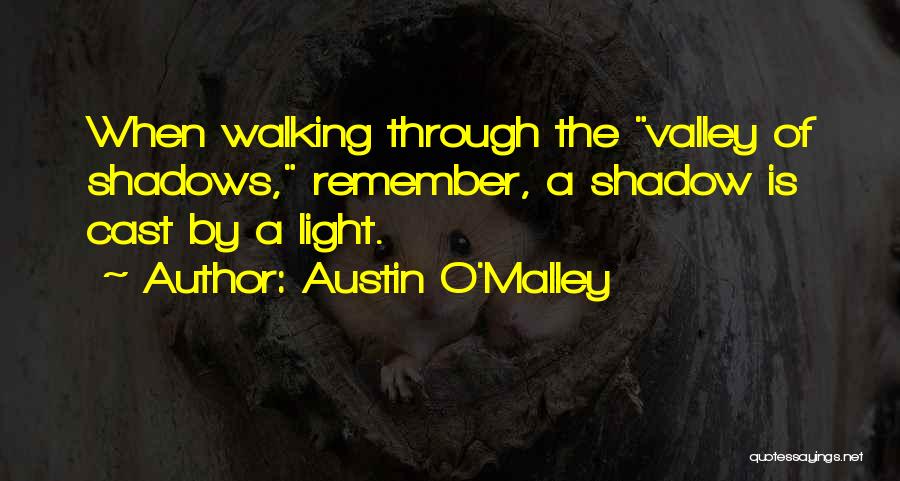 Austin O'Malley Quotes: When Walking Through The Valley Of Shadows, Remember, A Shadow Is Cast By A Light.