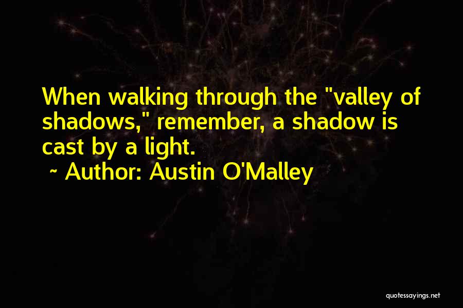 Austin O'Malley Quotes: When Walking Through The Valley Of Shadows, Remember, A Shadow Is Cast By A Light.