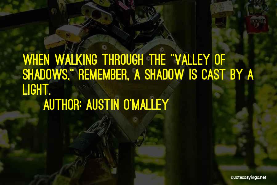 Austin O'Malley Quotes: When Walking Through The Valley Of Shadows, Remember, A Shadow Is Cast By A Light.