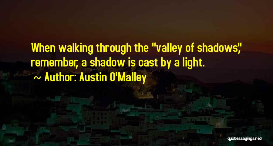 Austin O'Malley Quotes: When Walking Through The Valley Of Shadows, Remember, A Shadow Is Cast By A Light.