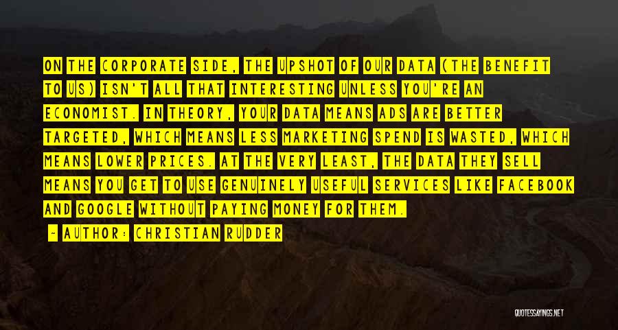 Christian Rudder Quotes: On The Corporate Side, The Upshot Of Our Data (the Benefit To Us) Isn't All That Interesting Unless You're An