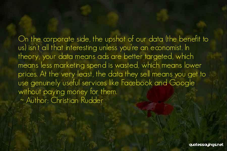 Christian Rudder Quotes: On The Corporate Side, The Upshot Of Our Data (the Benefit To Us) Isn't All That Interesting Unless You're An