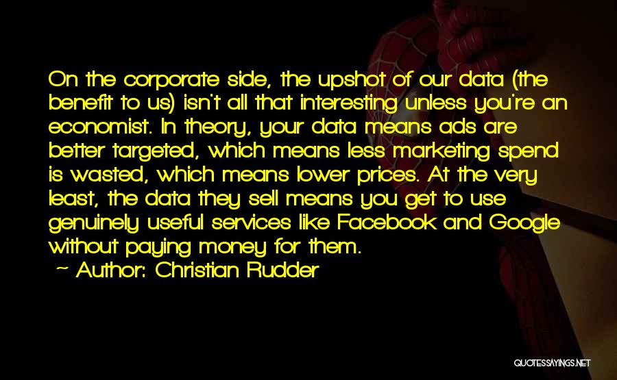 Christian Rudder Quotes: On The Corporate Side, The Upshot Of Our Data (the Benefit To Us) Isn't All That Interesting Unless You're An