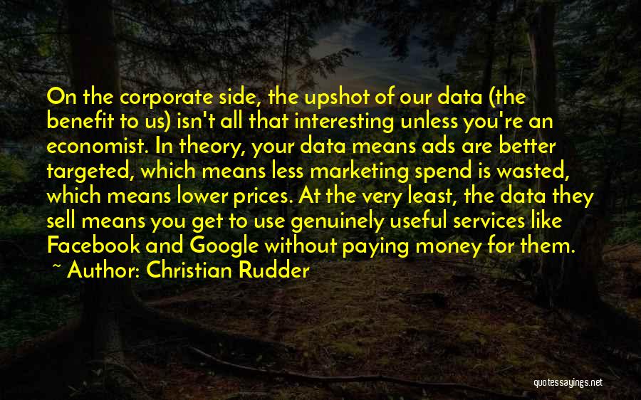 Christian Rudder Quotes: On The Corporate Side, The Upshot Of Our Data (the Benefit To Us) Isn't All That Interesting Unless You're An