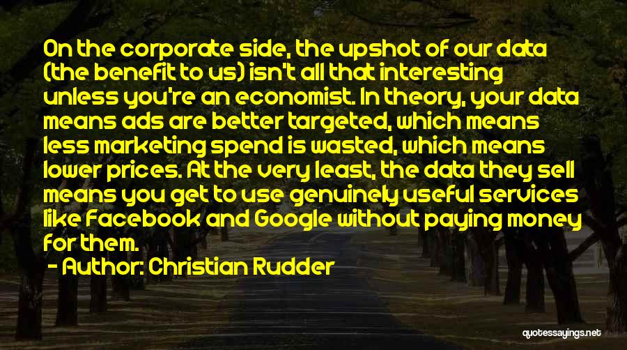 Christian Rudder Quotes: On The Corporate Side, The Upshot Of Our Data (the Benefit To Us) Isn't All That Interesting Unless You're An