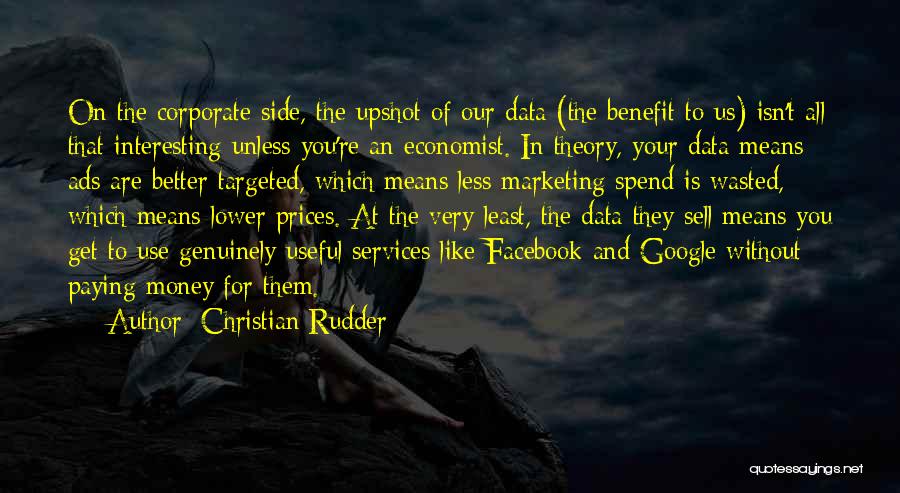 Christian Rudder Quotes: On The Corporate Side, The Upshot Of Our Data (the Benefit To Us) Isn't All That Interesting Unless You're An