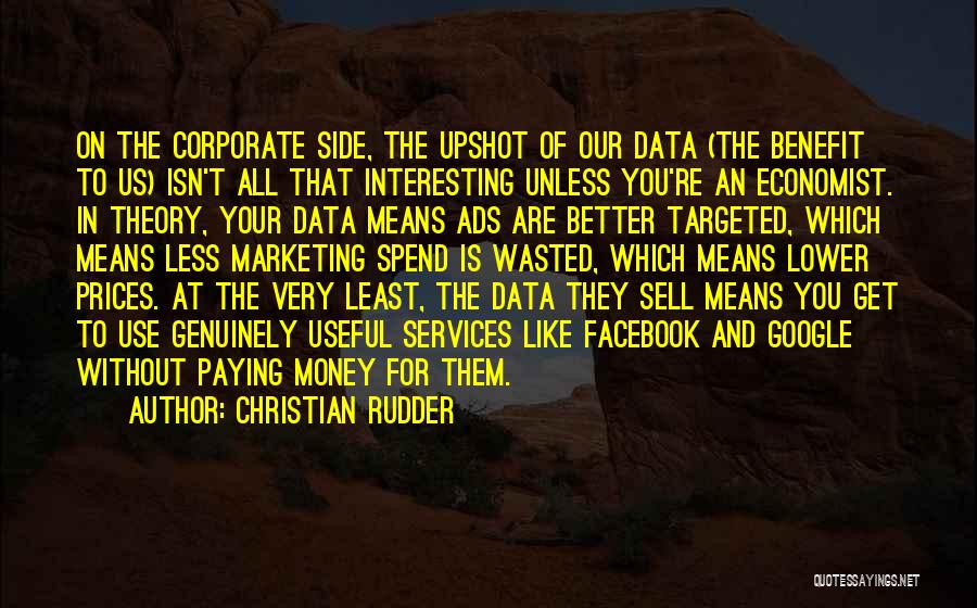 Christian Rudder Quotes: On The Corporate Side, The Upshot Of Our Data (the Benefit To Us) Isn't All That Interesting Unless You're An