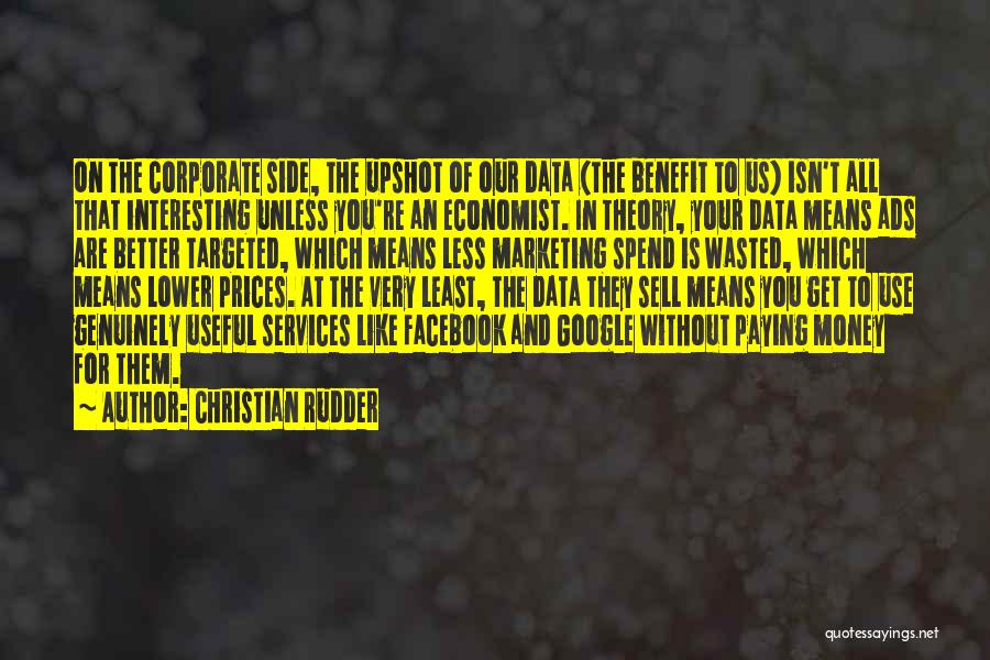 Christian Rudder Quotes: On The Corporate Side, The Upshot Of Our Data (the Benefit To Us) Isn't All That Interesting Unless You're An