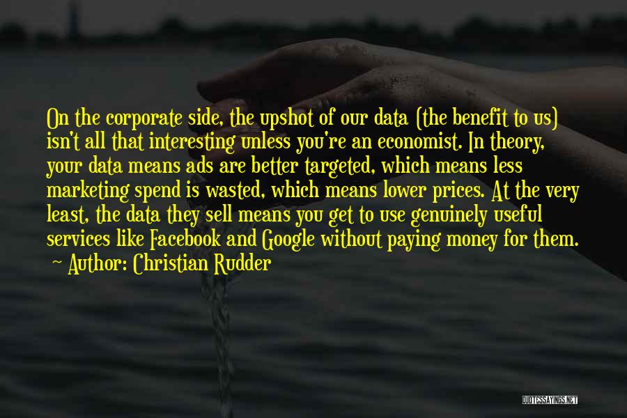 Christian Rudder Quotes: On The Corporate Side, The Upshot Of Our Data (the Benefit To Us) Isn't All That Interesting Unless You're An