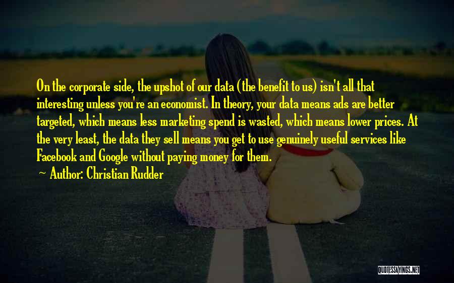 Christian Rudder Quotes: On The Corporate Side, The Upshot Of Our Data (the Benefit To Us) Isn't All That Interesting Unless You're An