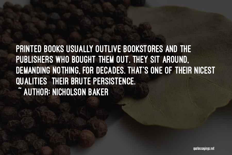 Nicholson Baker Quotes: Printed Books Usually Outlive Bookstores And The Publishers Who Bought Them Out. They Sit Around, Demanding Nothing, For Decades. That's