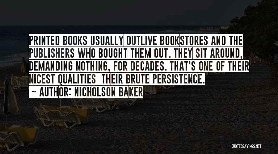 Nicholson Baker Quotes: Printed Books Usually Outlive Bookstores And The Publishers Who Bought Them Out. They Sit Around, Demanding Nothing, For Decades. That's