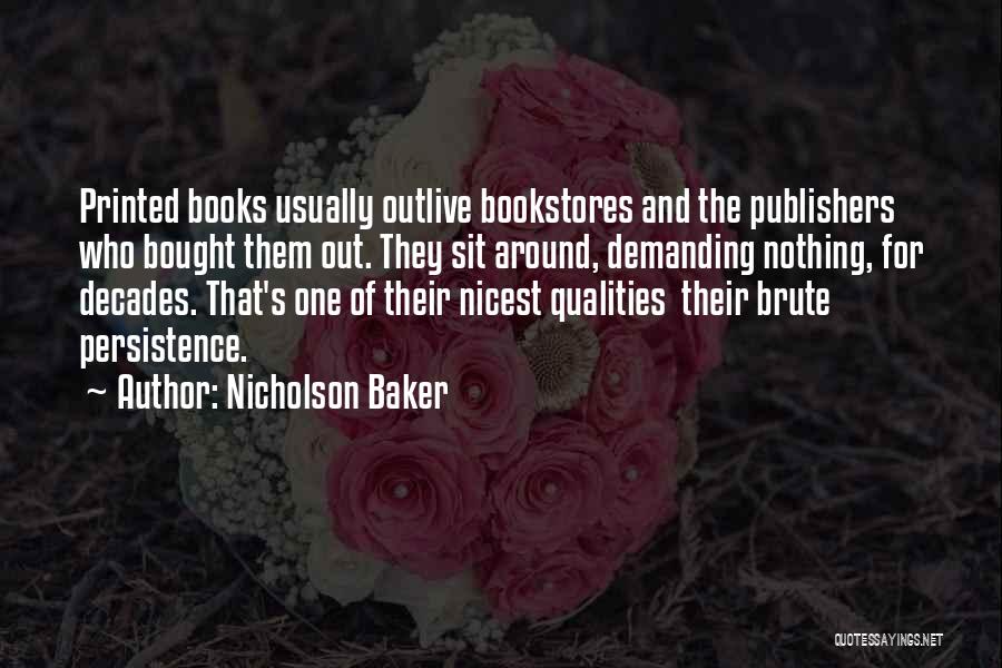 Nicholson Baker Quotes: Printed Books Usually Outlive Bookstores And The Publishers Who Bought Them Out. They Sit Around, Demanding Nothing, For Decades. That's