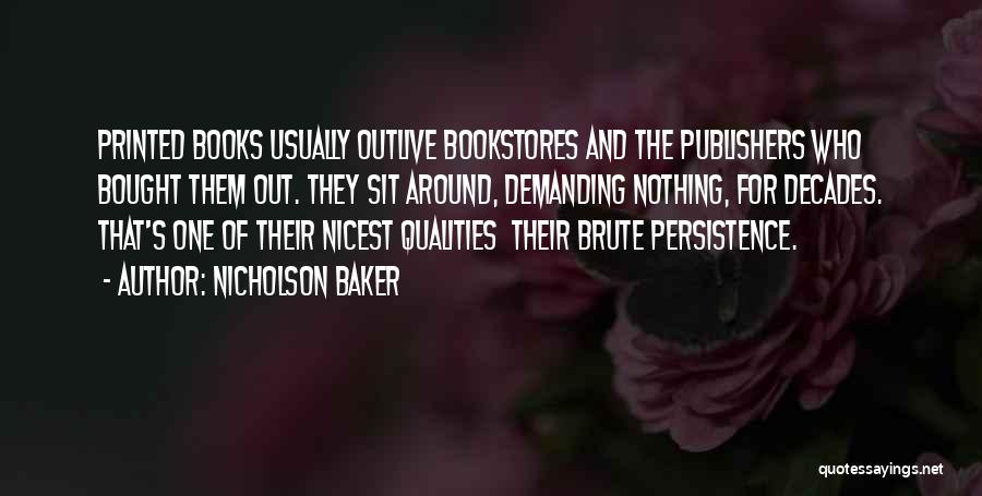 Nicholson Baker Quotes: Printed Books Usually Outlive Bookstores And The Publishers Who Bought Them Out. They Sit Around, Demanding Nothing, For Decades. That's