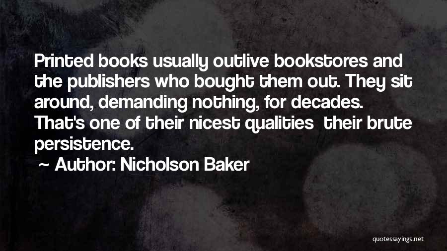 Nicholson Baker Quotes: Printed Books Usually Outlive Bookstores And The Publishers Who Bought Them Out. They Sit Around, Demanding Nothing, For Decades. That's