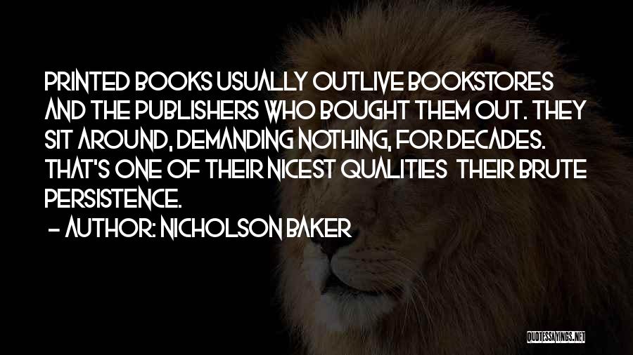 Nicholson Baker Quotes: Printed Books Usually Outlive Bookstores And The Publishers Who Bought Them Out. They Sit Around, Demanding Nothing, For Decades. That's