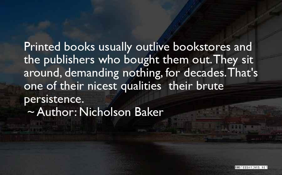 Nicholson Baker Quotes: Printed Books Usually Outlive Bookstores And The Publishers Who Bought Them Out. They Sit Around, Demanding Nothing, For Decades. That's